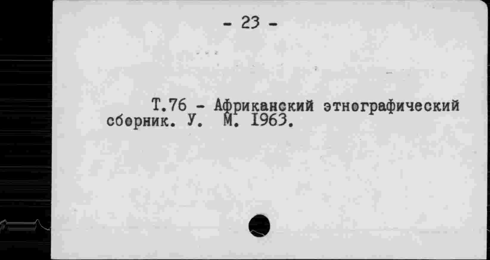 ﻿- 23 -
T.76 - Африканский этнографический сборник. У. М. 1963.